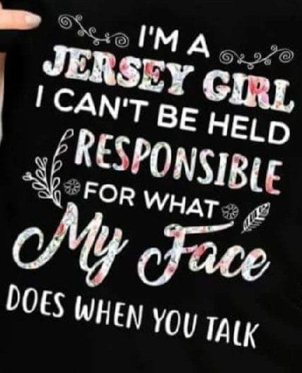 I’m a Jersey Girl ..I can’t be held responsible for …