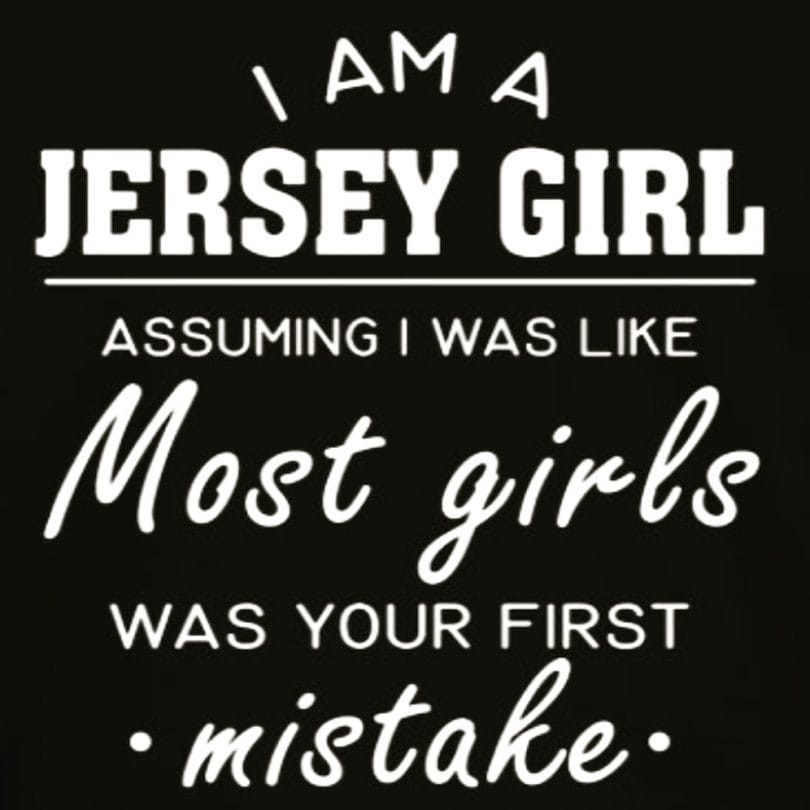 I am a Jersey Girl. Don't assume like I'm like most girls.
